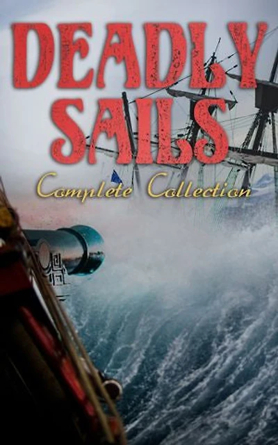 Deadly Sails - Complete Collection: History of Pirates, Trues Stories about the Most Notorious Pirates & Most Famous Pirate Novels