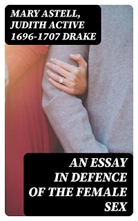 An essay in defence of the female sex: In which are inserted the characters of a pedant, a squire, a beau, a vertuoso, a poetaster, a city-critick, &c. in a letter to a lady