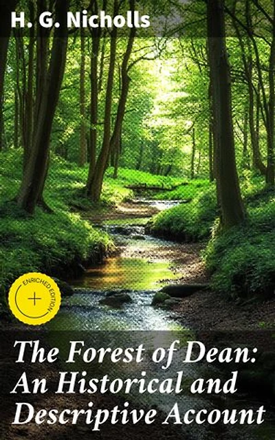 The Forest of Dean: An Historical and Descriptive Account: Enriched edition. Unveiling the Enigmatic Past and Natural Beauty of Dean's Forest