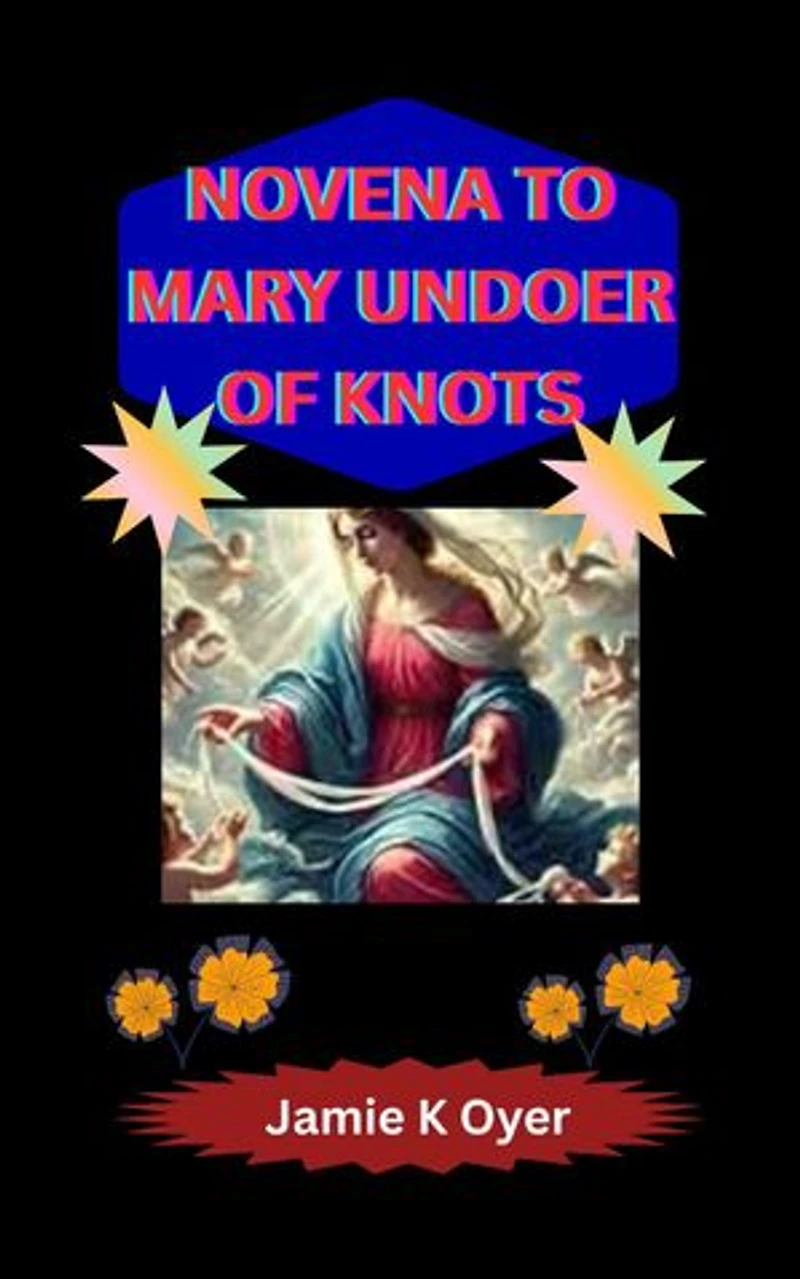 NOVENA TO MARY UNDOER OF KNOTS: A Transformative 9-Day Spiritual Journey for Healing, Breakthroughs, and God’s Divine Help Through the Powerful Intercession of Mary, the Undoer of Life’s Knots