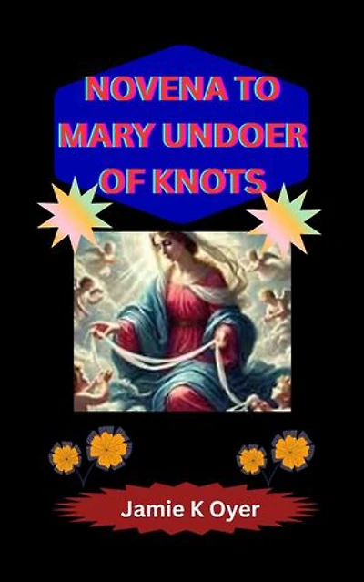 NOVENA TO MARY UNDOER OF KNOTS: A Transformative 9-Day Spiritual Journey for Healing, Breakthroughs, and God’s Divine Help Through the Powerful Intercession of Mary, the Undoer of Life’s Knots