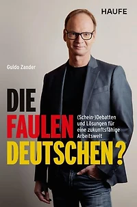 Die faulen Deutschen?: (Schein-)Debatten und Lösungen für eine zukunftsfähige Arbeitswelt. Warum wir keine anderen Arbeitszeiten, sondern Innovation, Flexibilität und Transformation brauchen