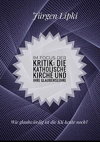Im Focus der Kritik: Die Katholische Kirche und ihre Glaubenslehre: Wie glaubwürdig ist die KK heute noch?
