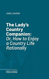 The Lady's Country Companion: Or, How to Enjoy a Country Life Rationally