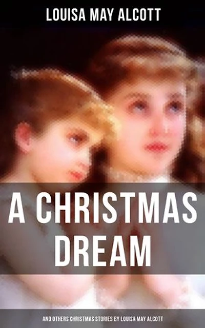 A Christmas Dream & Other Stories by Louisa May Alcott: Merry Christmas, What The Bell Saw and Said, Becky's Dream, Abbot's Ghost, Kitty's Class Day Tales Poems