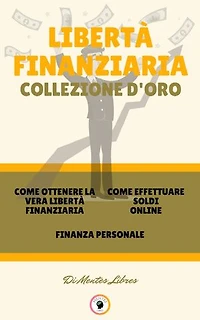 COME OTTENERE LA VERA LIBERTÀ FINANZIARIA - FINANZA PERSONALE - COME EFFETTUARE SOLDI ONLINE (3 LIBRI): LIBERTÀ FINANZIARIA COLLEZIONE D'ORO