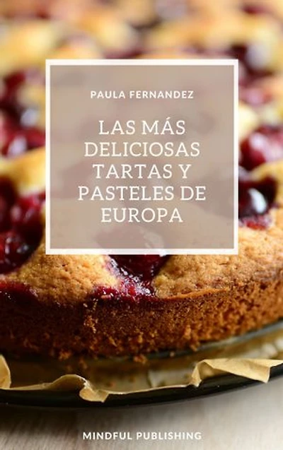 Las más deliciosas tartas y pasteles de Europa: Cocinando y horneando como los profesionales de los postres. Cocinar de una manera barata, rápida y fácil de explicar.