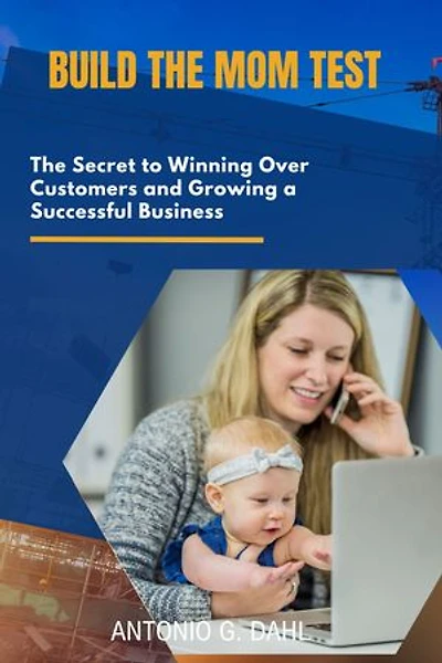 BUILD THE MOM TEST: The Secret to Winning Over Customers and Growing a Successful Business