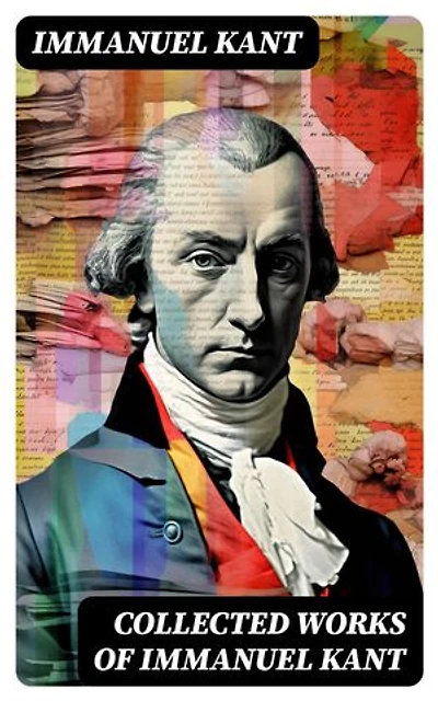 Collected Works of Immanuel Kant: Enriched edition. Complete Critiques, Philosophical Works and Essays