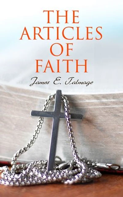The Articles of Faith: Lectures on the Principal Doctrines of the Church of Jesus Christ of Latter-Day Saints