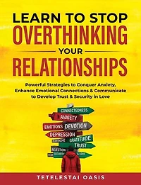 Learn to Stop Overthinking Your Relationships: Powerful Strategies to Conquer Anxiety, Enhance Emotional Connection & Communicate to Develop Trust & Security in Love