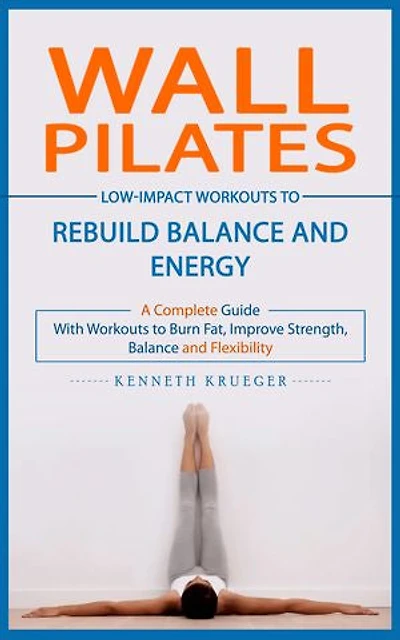 Wall Pilates: Low-impact Workouts to Rebuild Balance and Energy (A Complete Guide With Workouts to Burn Fat, Improve Strength, Balance and Flexibility)