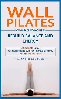Wall Pilates: Low-impact Workouts to Rebuild Balance and Energy (A Complete Guide With Workouts to Burn Fat, Improve Strength, Balance and Flexibility)