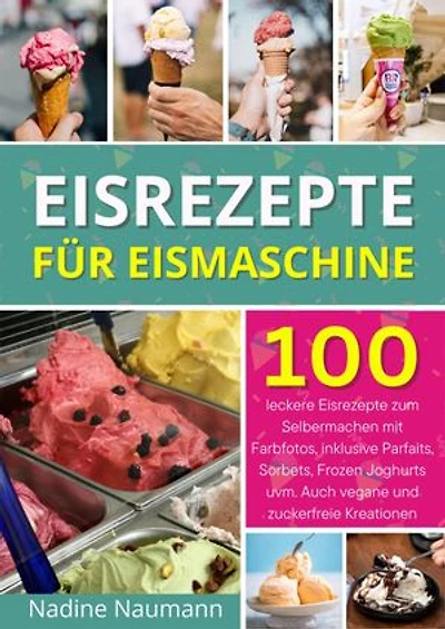 Eisrezepte für Eismaschine: 100 leckere Eisrezepte zum Selbermachen mit Farbfotos, inklusive Parfaits, Sorbets, Frozen Joghurts uvm. Auch vegane und zuckerfreie Kreationen