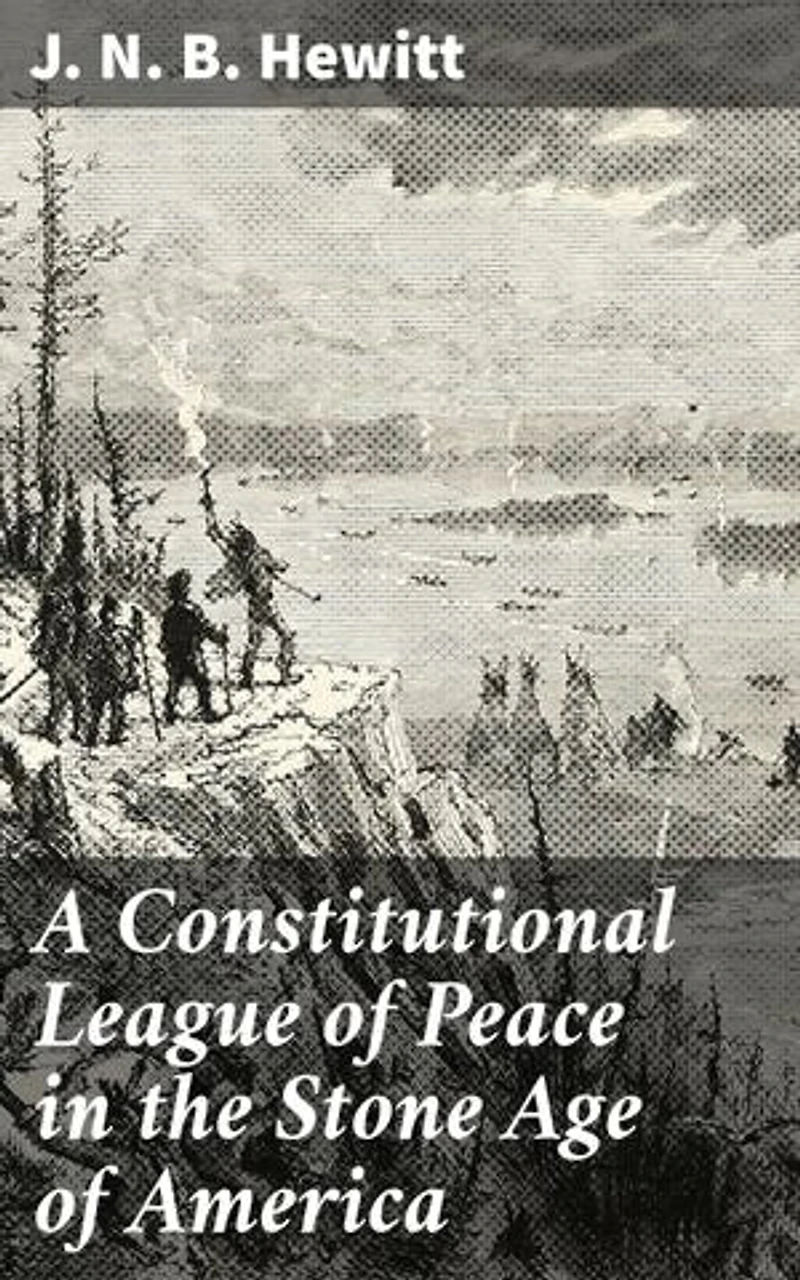 A Constitutional League of Peace in the Stone Age of America: Enriched edition. The League of the Iroquois and Its Constitution