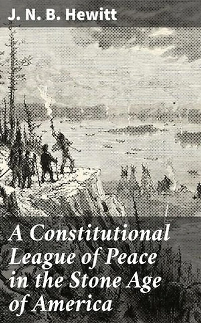 A Constitutional League of Peace in the Stone Age of America: Enriched edition. The League of the Iroquois and Its Constitution