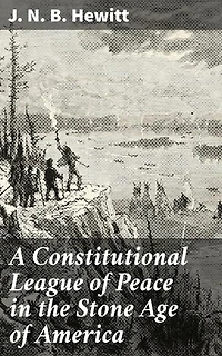 A Constitutional League of Peace in the Stone Age of America: Enriched edition. The League of the Iroquois and Its Constitution