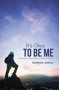 It's Okay To Be Me: A Journey God's Heart By Way Of Cancer