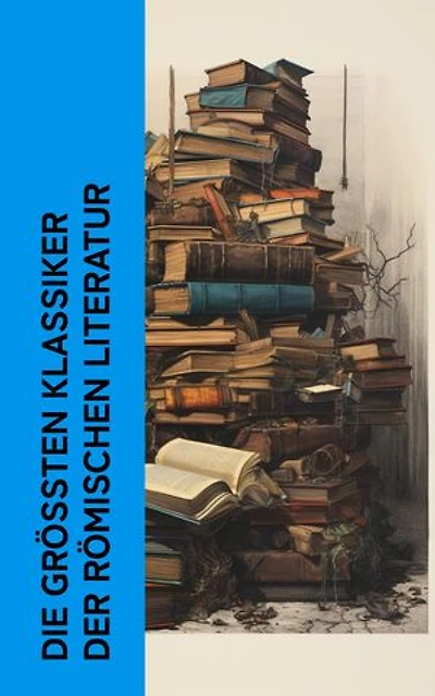 Die größten Klassiker der römischen Literatur: Vom Redner, Aeneis, Metamorphosen, Satyricon, Der goldene Esel, Daphnis und Chloe, Selbstbetrachtungen von Marcus Aurelius