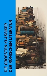 Die größten Klassiker der römischen Literatur: Vom Redner, Aeneis, Metamorphosen, Satyricon, Der goldene Esel, Daphnis und Chloe, Selbstbetrachtungen von Marcus Aurelius