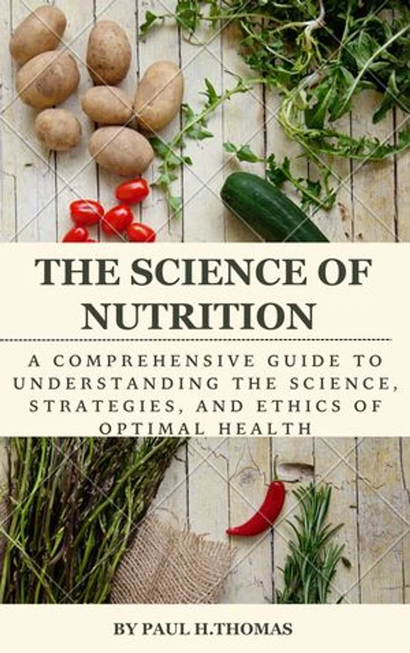 The science of nutrition: A comprehensive guide to understanding the science, strategies, and ethics of optimal health