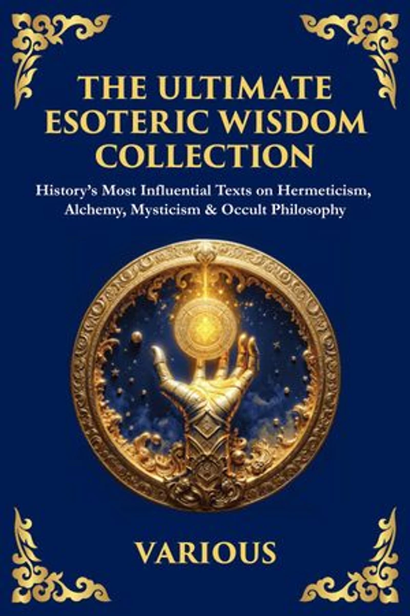 The Ultimate Esoteric Wisdom Collection: History's Most Influential Texts on Hermeticism, Alchemy, Mysticism & Occult Philosophy (Large Print Deluxe Edition For Easy Reading)