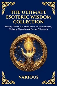 The Ultimate Esoteric Wisdom Collection: History's Most Influential Texts on Hermeticism, Alchemy, Mysticism & Occult Philosophy (Large Print Deluxe Edition For Easy Reading)