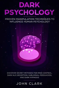 Dark Psychology: Proven Manipulation Techniques to Influence Human Psychology - Discover Secret Methods for Mind Control, Dark NLP, Deception, Subliminal Persuasion, and Dark Hypnosis