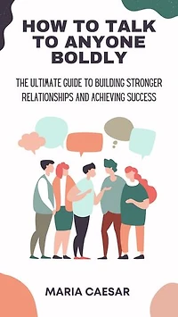 HOW TO TALK TO ANYONE BOLDLY: The ultimate Guide to Building Stronger Relationships and Achieving Success