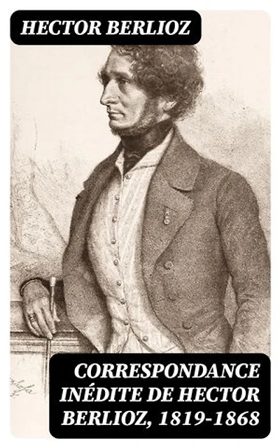 Correspondance inédite de Hector Berlioz, 1819-1868: Édition enrichie.