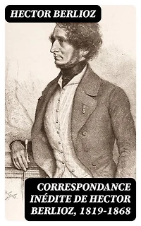 Correspondance inédite de Hector Berlioz, 1819-1868: Édition enrichie.