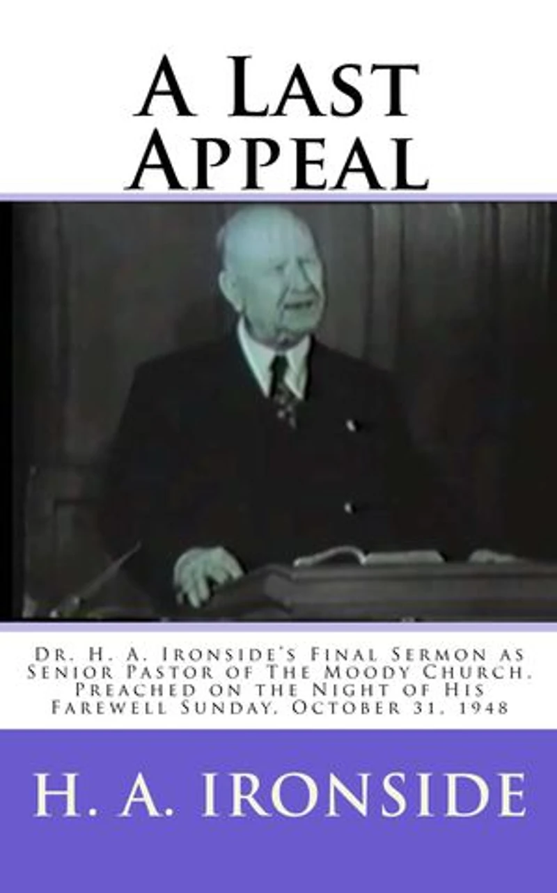 A Last Appeal: Dr. H. A. Ironside’s Final Sermon as Senior Pastor of The Moody Church. Preached on the Night of His Farewell Sunday, October 31, 1948