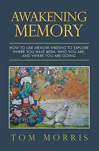 Awakening Memory: How To Use Memoir Writing Explore Where You Have Been, Who Are, And Are Going