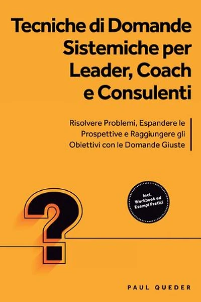 Tecniche di Domande Sistemiche per Leader, Coach e Consulenti: Risolvere Problemi, Espandere le Prospettive e Raggiungere gli Obiettivi con le Domande Giuste - Include Workbook ed Esempi Pratici