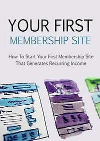 Your First Membership Site: How to Start Your First Membership Site that Generates Reccuring Income