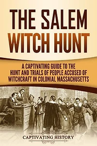 The Salem Witch Hunt: A Captivating Guide to the Hunt and Trials of People Accused of Witchcraft in Colonial Massachusetts