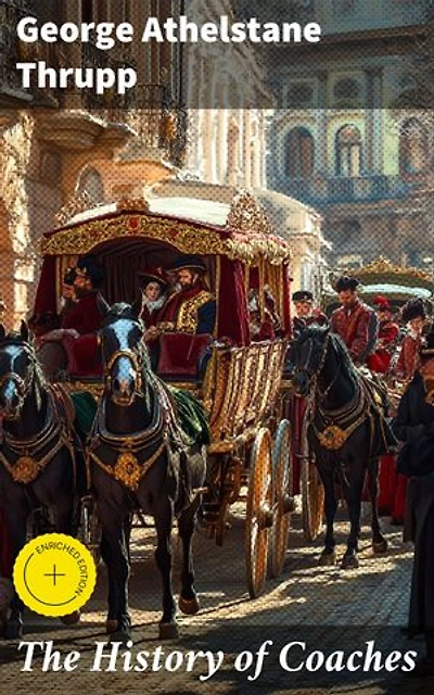 The History of Coaches: Enriched edition. Exploring the Legacy of Horse-Drawn Coaches and Victorian Transportation Innovations