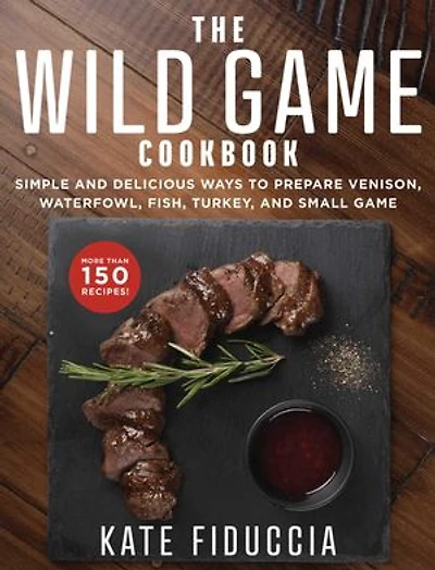The Wild Game Cookbook: Simple and Delicious Ways to Prepare Venison, Waterfowl, Fish, Turkey, Small