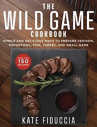 The Wild Game Cookbook: Simple and Delicious Ways to Prepare Venison, Waterfowl, Fish, Turkey, Small