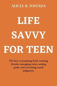 LIFE SAVVY FOR TEEN: The key to preparing food, creating friends, managing crises, setting goals, and exercising sound judgment.