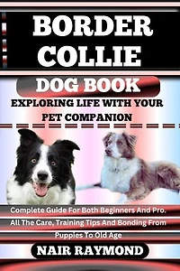 BORDER COLLIE DOG BOOK Exploring Life With Your Pet Companion: Complete Guide For Both Beginners And Pro. All The Care, Training Tips And Bonding From Puppies To Old Age