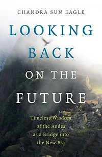 Looking Back on the Future: Timeless Wisdom of the Andes as a Bridge into the New Era