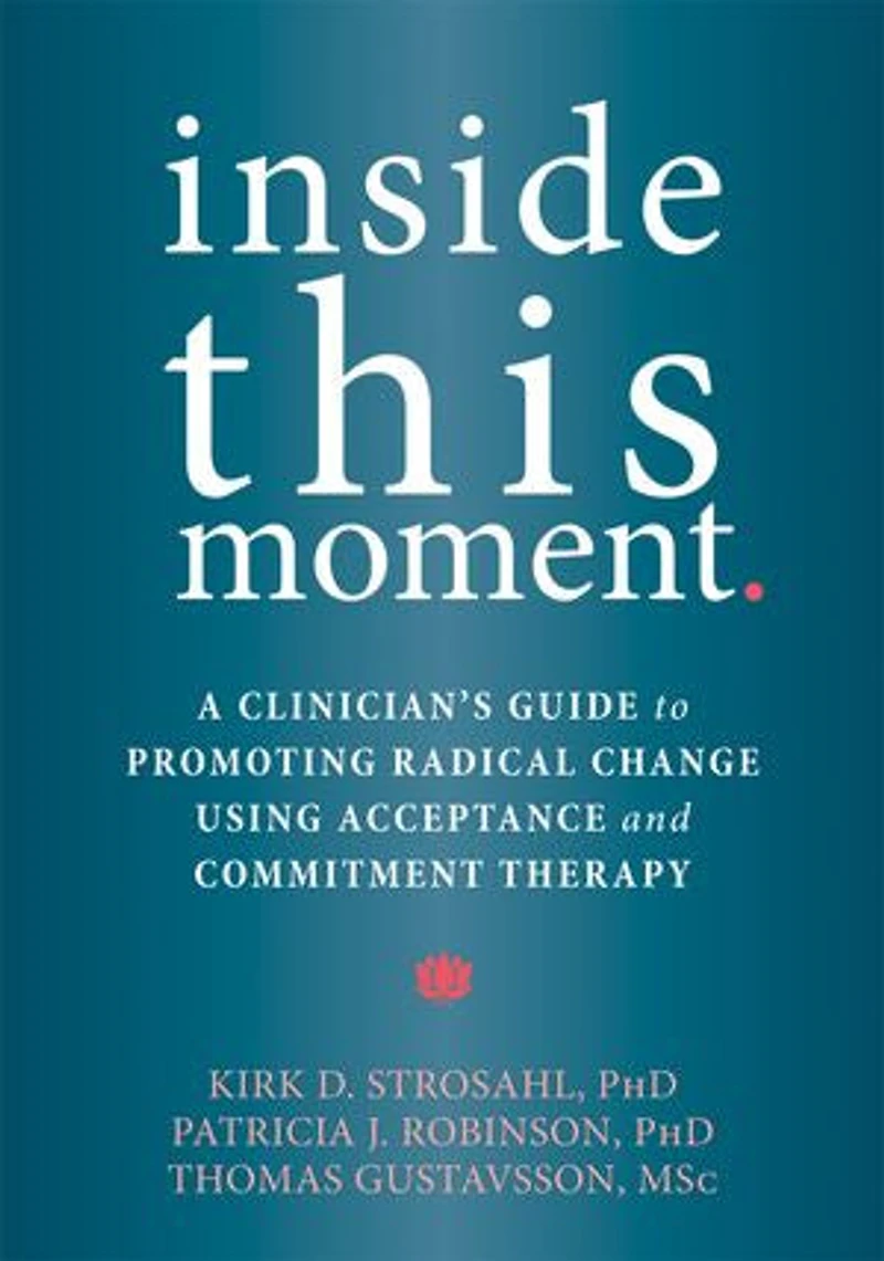 Inside This Moment: A Clinician's Guide To Promoting Radical Change Using Acceptance And Commitment Therapy