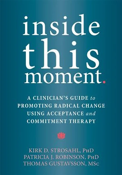 Inside This Moment: A Clinician's Guide To Promoting Radical Change Using Acceptance And Commitment Therapy