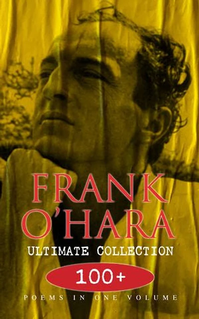 FRANK O'HARA Ultimate Collection: 100+ Poems in One Volume: Meditations in an Emergency, Lunch Poems, A City Winter, A Pathetic Note…