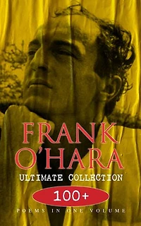 FRANK O'HARA Ultimate Collection: 100+ Poems in One Volume: Meditations in an Emergency, Lunch Poems, A City Winter, A Pathetic Note…