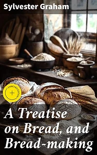 A Treatise on Bread, and Bread-making: Enriched edition. Unveiling the Secrets of Bread: From Flour to Health Benefits