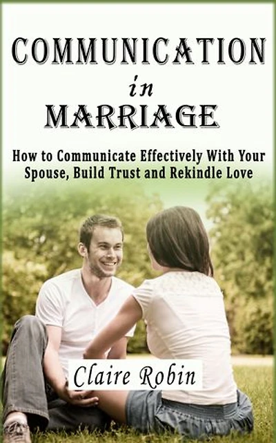 Communication In Marriage: How to Communicate Effectively with Your Spouse, Build Trust and Rekindle Love