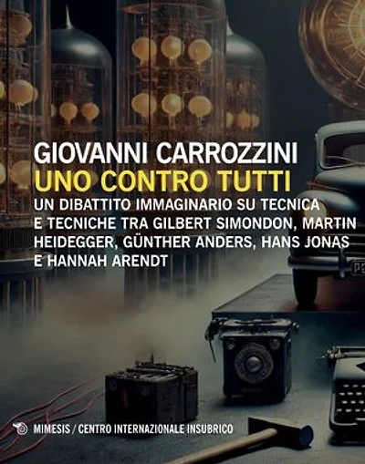 Uno contro tutti: Un dibattito immaginario su tecnica e tecniche tra Gilbert Simondon, Martin Heidegger, Günther Anders, Hans Jonas e Hannah Arendt