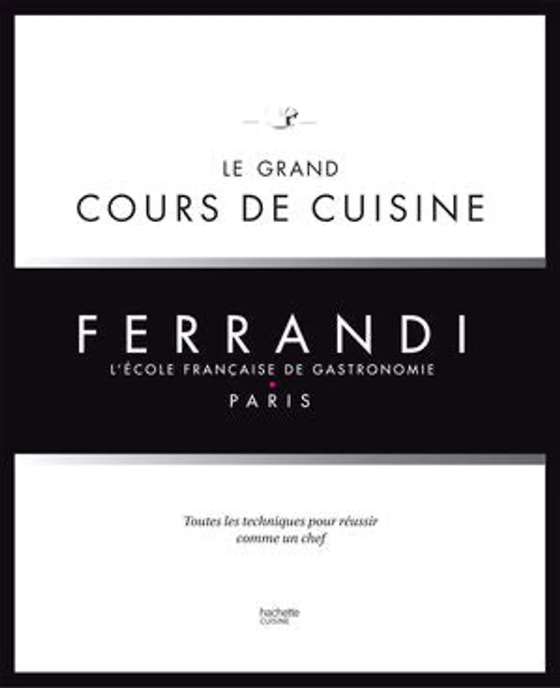 Ferrandi, l'école française de gastronomie, Paris : le grand cours cuisine toutes les techniques pour réussir comme un chef: